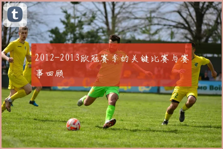 2012-2013欧冠赛季的关键比赛与赛事回顾