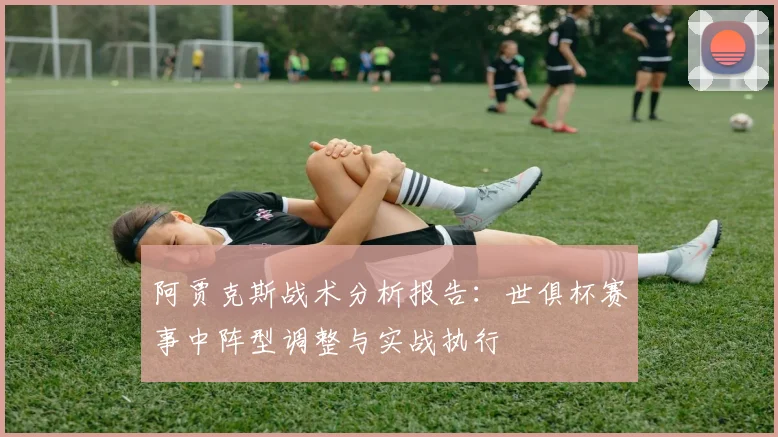 阿贾克斯战术分析报告:世俱杯赛事中阵型调整与实战执行