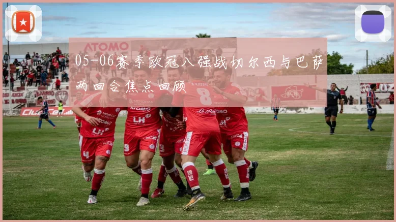 05-06赛季欧冠八强战切尔西与巴萨两回合焦点回顾