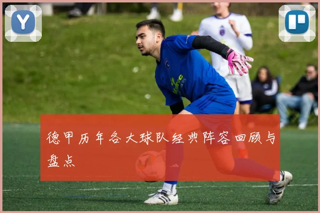 德甲历年各大球队经典阵容回顾与盘点