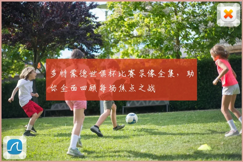 多特蒙德世俱杯比赛录像全集，助你全面回顾每场焦点之战