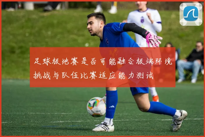 足球极地赛是否可能融合极端环境挑战与队伍比赛适应能力测试