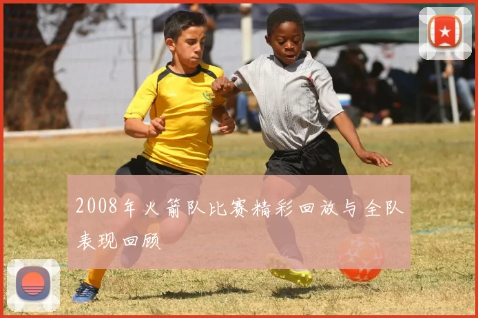 2008年火箭队比赛精彩回放与全队表现回顾