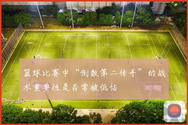篮球比赛中“倒数第二传手”的战术重要性是否常被低估