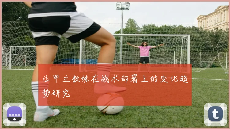 法甲主教练在战术部署上的变化趋势研究