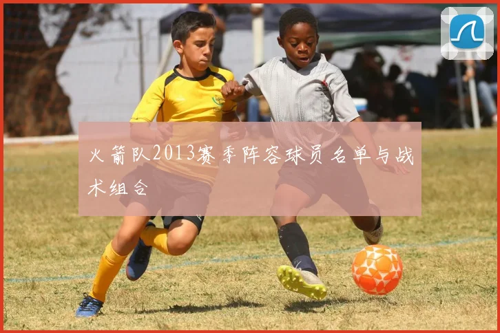 火箭队2013赛季阵容球员名单与战术组合