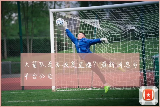 火箭队是否恢复直播?最新消息与平台公告