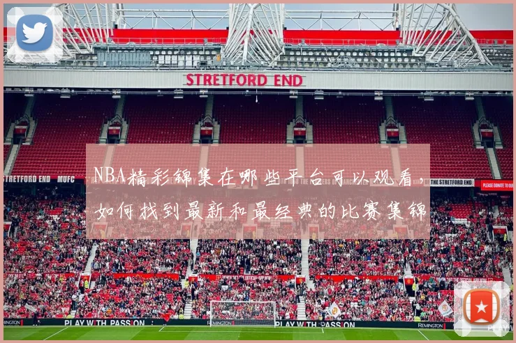 NBA精彩锦集在哪些平台可以观看，如何找到最新和最经典的比赛集锦