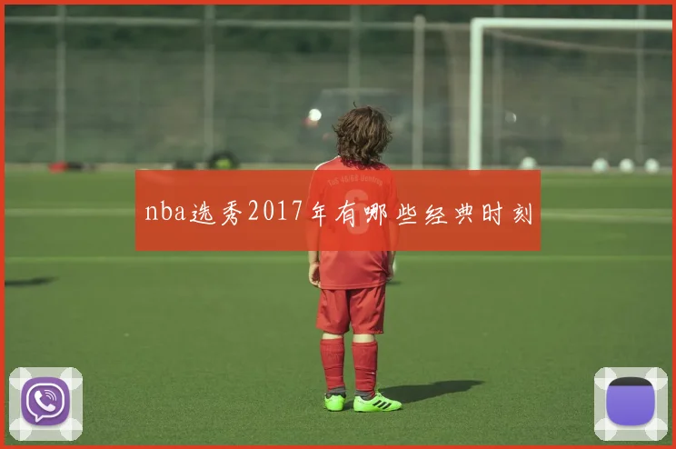 nba选秀2017年有哪些经典时刻