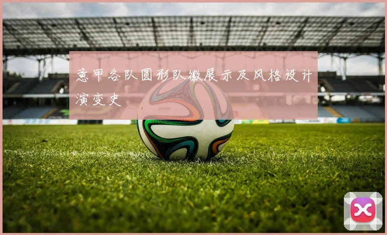意甲各队圆形队徽展示及风格设计演变史