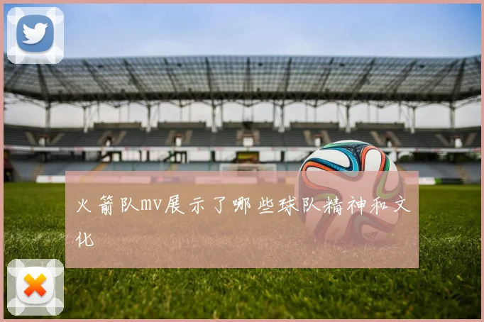 火箭队mv展示了哪些球队精神和文化