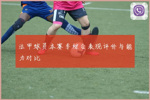 法甲球员本赛季综合表现评价与能力对比