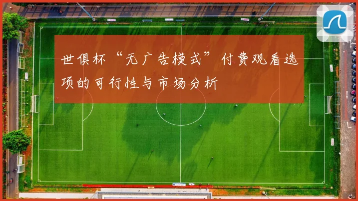世俱杯“无广告模式”付费观看选项的可行性与市场分析